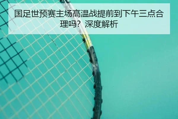 国足世预赛主场高温战提前到下午三点合理吗？深度解析